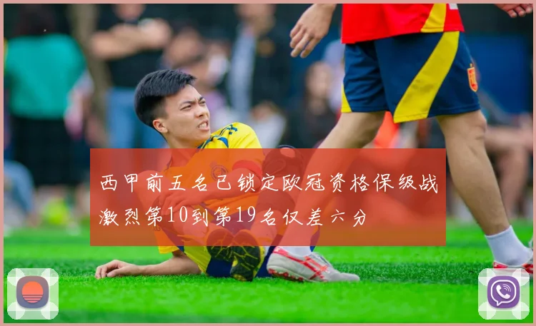 西甲前五名已锁定欧冠资格保级战激烈第10到第19名仅差六分