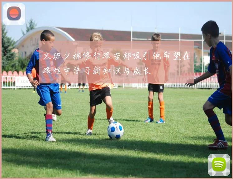 文班少林修行艰苦却吸引他希望在艰难中学习新知识与成长