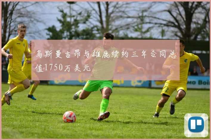 乌斯曼吉昂与雄鹿续约三年合同总值1750万美元