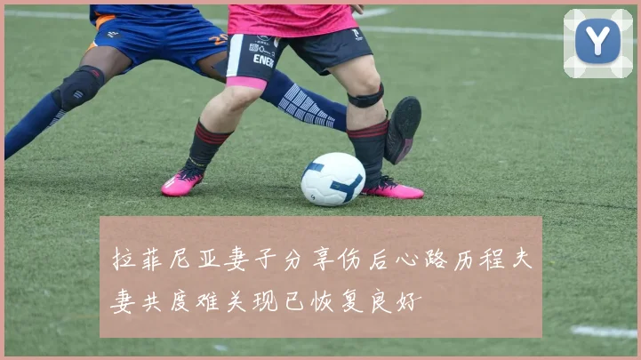 拉菲尼亚妻子分享伤后心路历程夫妻共度难关现已恢复良好