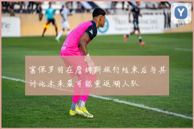 富保罗将在詹姆斯旅行结束后与其讨论未来最可能重返湖人队