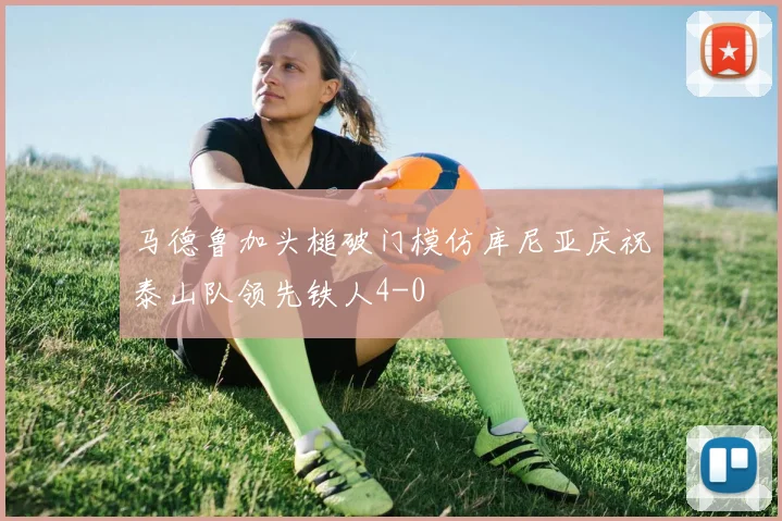 马德鲁加头槌破门模仿库尼亚庆祝泰山队领先铁人4-0