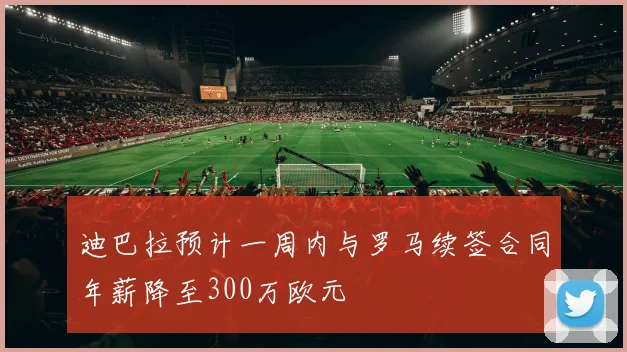迪巴拉预计一周内与罗马续签合同年薪降至300万欧元