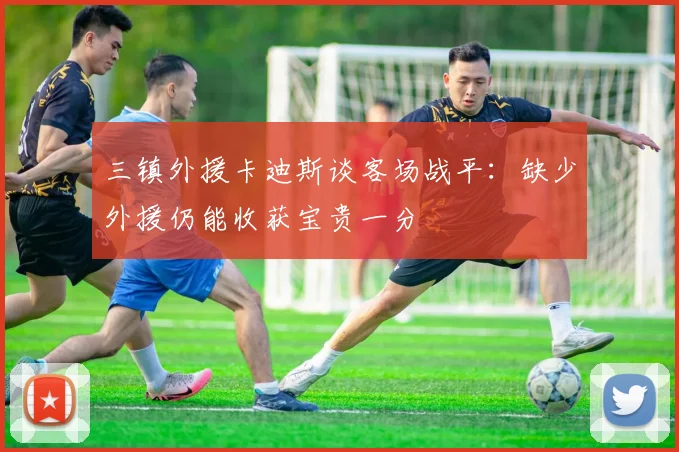 三镇外援卡迪斯谈客场战平：缺少外援仍能收获宝贵一分