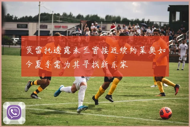 莫雷托透露米兰曾接近续约莱奥如今夏季需为其寻找新东家