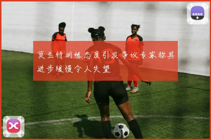莫兰特训练态度引发争议专家称其进步缓慢令人失望