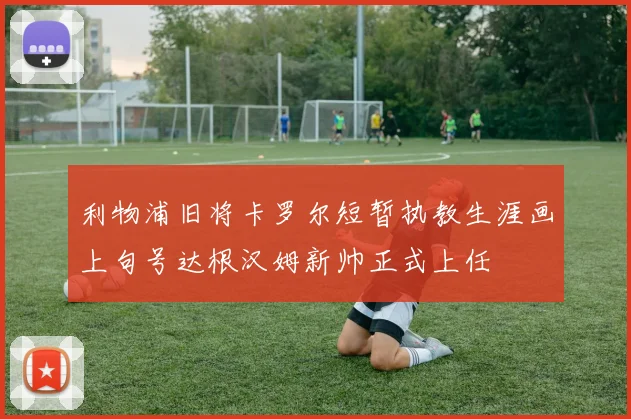 利物浦旧将卡罗尔短暂执教生涯画上句号达根汉姆新帅正式上任
