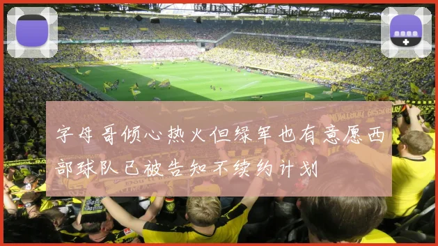 字母哥倾心热火但绿军也有意愿西部球队已被告知不续约计划