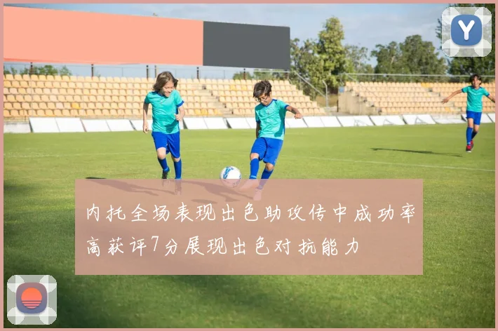 内托全场表现出色助攻传中成功率高获评7分展现出色对抗能力