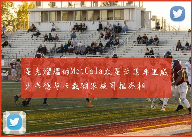 星光熠熠的MetGala众星云集库里威少韦德与卡戴珊家族同框亮相