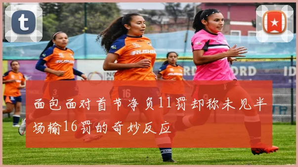 面包面对首节净负11罚却称未见半场输16罚的奇妙反应